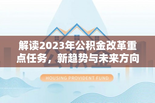 新疆解读2023年公积金改革重点任务，新趋势与未来方向
