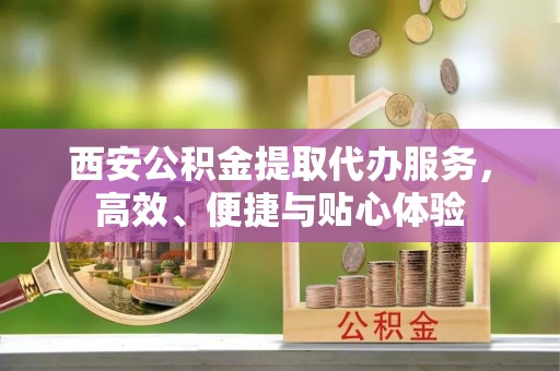 新疆西安公积金提取代办服务，高效、便捷与贴心体验