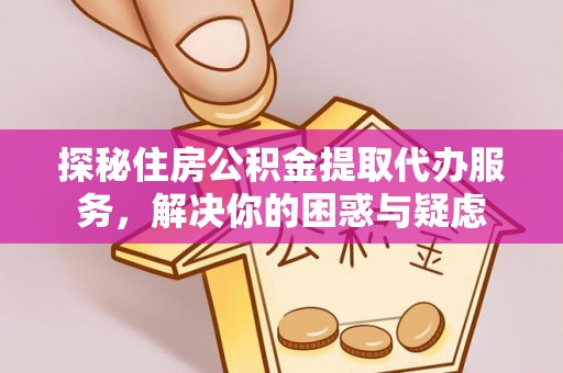 新疆探秘住房公积金提取代办服务，解决你的困惑与疑虑