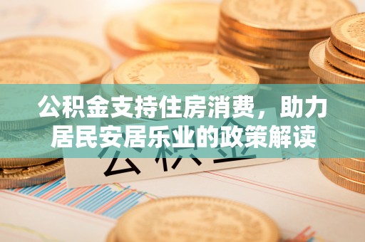 新疆公积金支持住房消费，助力居民安居乐业的政策解读