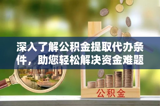 新疆深入了解公积金提取代办条件，助您轻松解决资金难题