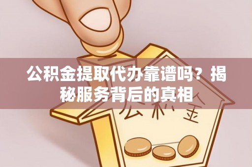 新疆公积金提取代办靠谱吗？揭秘服务背后的真相