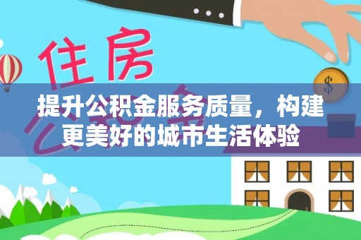 新疆提升公积金服务质量，构建更美好的城市生活体验