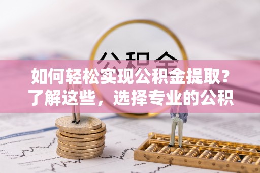 新疆如何轻松实现公积金提取？了解这些，选择专业的公积金提取代办服务