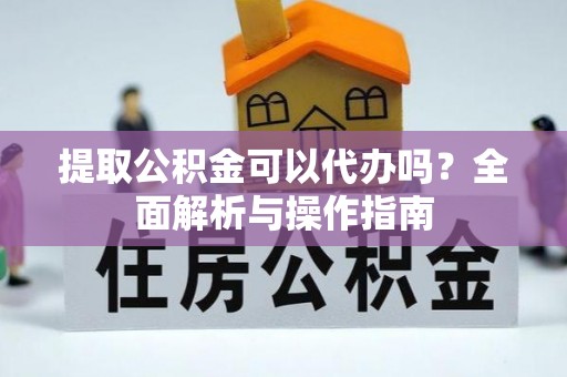 新疆提取公积金可以代办吗？全面解析与操作指南