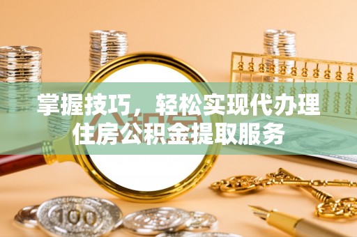 新疆掌握技巧，轻松实现代办理住房公积金提取服务