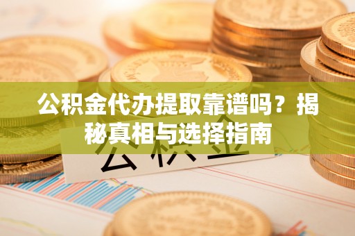 新疆公积金代办提取靠谱吗？揭秘真相与选择指南