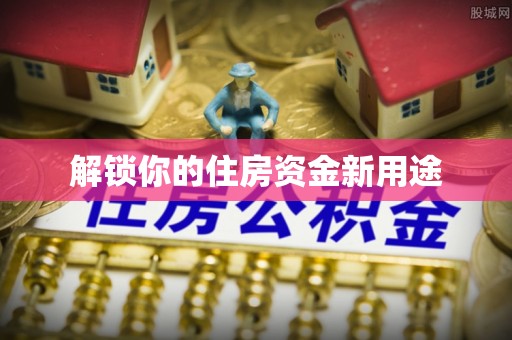 新疆解锁你的住房资金新用途