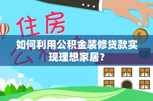 新疆如何利用公积金装修贷款实现理想家居？