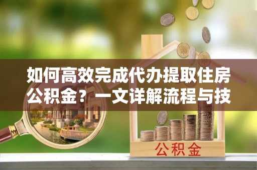 新疆如何高效完成代办提取住房公积金？一文详解流程与技巧