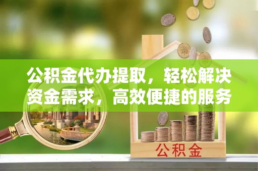 新疆公积金代办提取，轻松解决资金需求，高效便捷的服务选择
