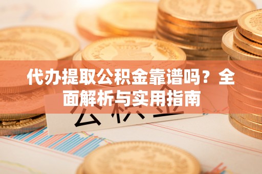 新疆代办提取公积金靠谱吗？全面解析与实用指南