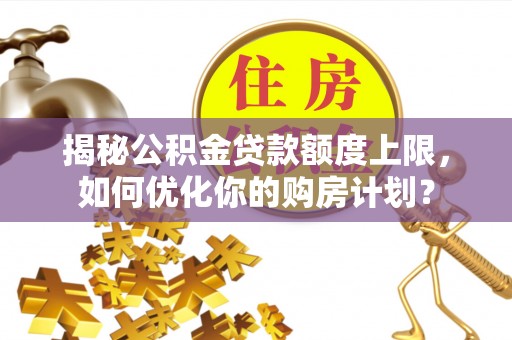 新疆揭秘公积金贷款额度上限，如何优化你的购房计划？