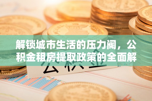 新疆解锁城市生活的压力阀，公积金租房提取政策的全面解析与实践指南
