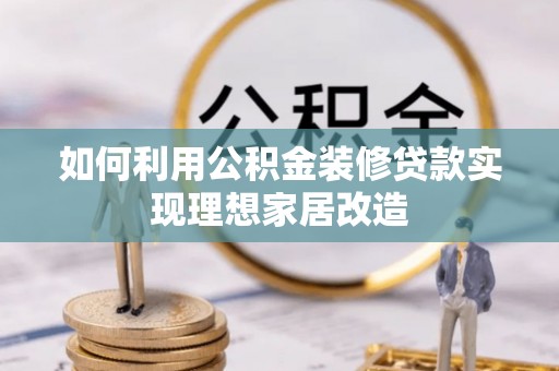 新疆如何利用公积金装修贷款实现理想家居改造