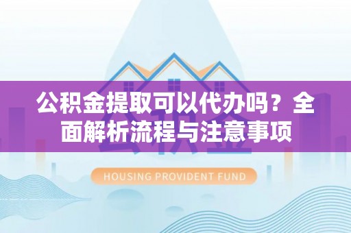 新疆公积金提取可以代办吗？全面解析流程与注意事项