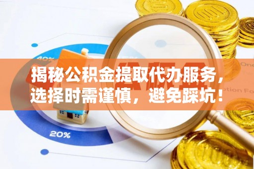 新疆揭秘公积金提取代办服务，选择时需谨慎，避免踩坑！