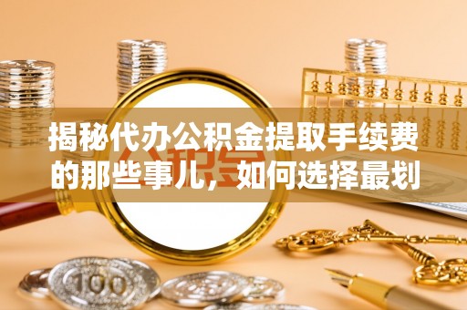 新疆揭秘代办公积金提取手续费的那些事儿，如何选择最划算的服务？