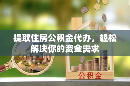 新疆提取住房公积金代办，轻松解决你的资金需求