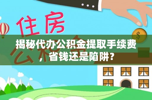 新疆揭秘代办公积金提取手续费，省钱还是陷阱？