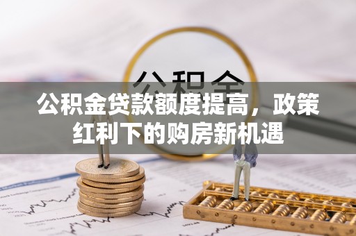 新疆公积金贷款额度提高，政策红利下的购房新机遇