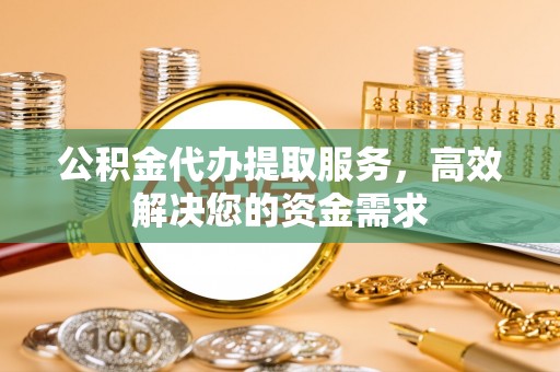 新疆公积金代办提取服务，高效解决您的资金需求