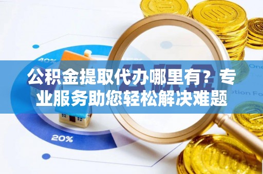 新疆公积金提取代办哪里有？专业服务助您轻松解决难题