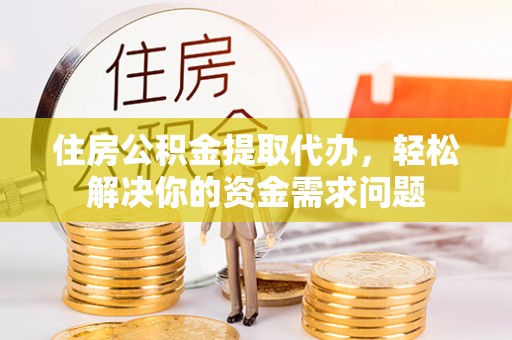 新疆住房公积金提取代办，轻松解决你的资金需求问题