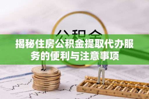 新疆揭秘住房公积金提取代办服务的便利与注意事项