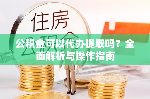新疆公积金可以代办提取吗？全面解析与操作指南
