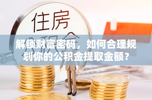 新疆解锁财富密码，如何合理规划你的公积金提取金额？
