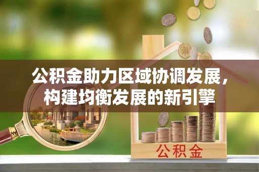 新疆公积金助力区域协调发展，构建均衡发展的新引擎