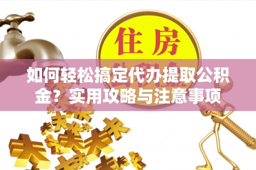 新疆如何轻松搞定代办提取公积金？实用攻略与注意事项