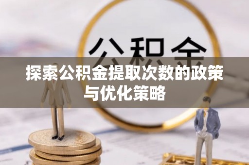 新疆探索公积金提取次数的政策与优化策略