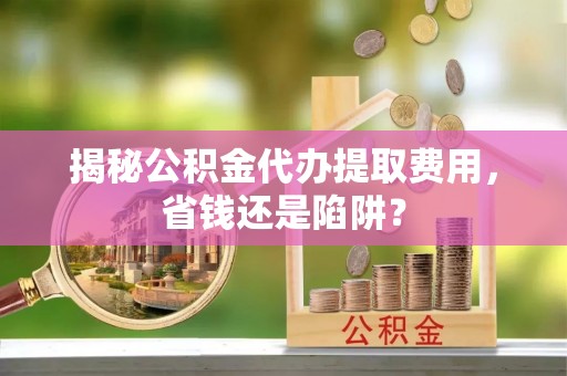 新疆揭秘公积金代办提取费用，省钱还是陷阱？