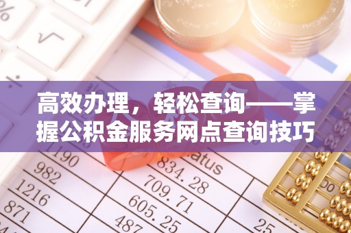 新疆高效办理，轻松查询——掌握公积金服务网点查询技巧