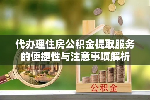 新疆代办理住房公积金提取服务的便捷性与注意事项解析