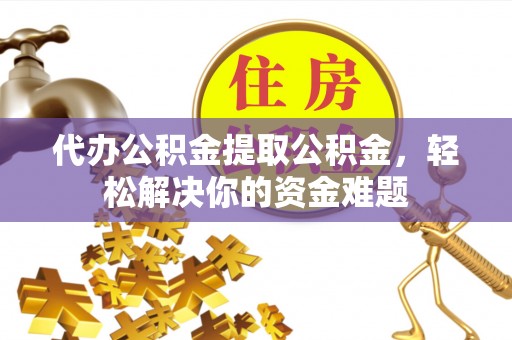 新疆代办公积金提取公积金，轻松解决你的资金难题