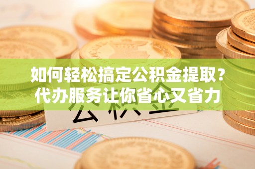 新疆如何轻松搞定公积金提取？代办服务让你省心又省力