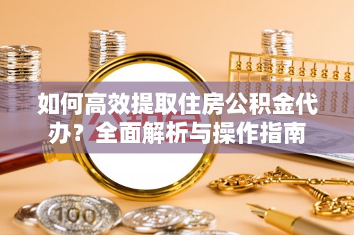 新疆如何高效提取住房公积金代办？全面解析与操作指南