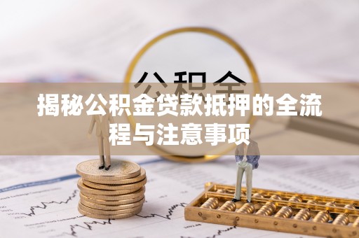 新疆揭秘公积金贷款抵押的全流程与注意事项