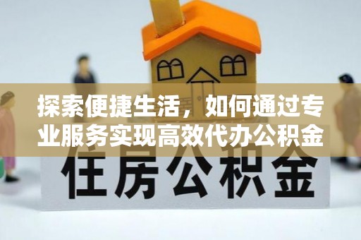 新疆探索便捷生活，如何通过专业服务实现高效代办公积金提取