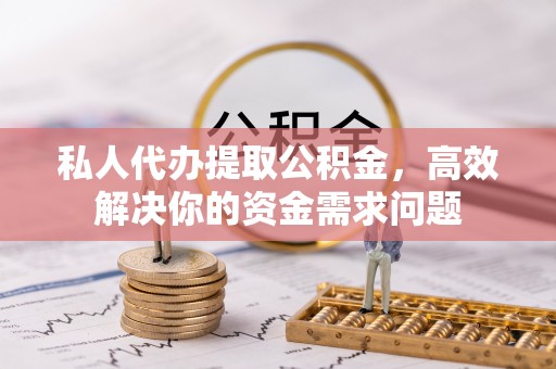 新疆私人代办提取公积金，高效解决你的资金需求问题