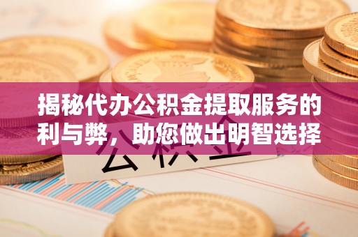 新疆揭秘代办公积金提取服务的利与弊，助您做出明智选择