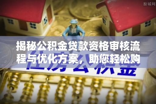 新疆揭秘公积金贷款资格审核流程与优化方案，助您轻松购房