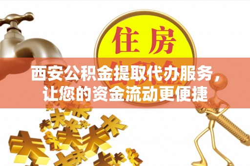 新疆西安公积金提取代办服务，让您的资金流动更便捷