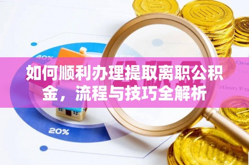 新疆如何顺利办理提取离职公积金，流程与技巧全解析