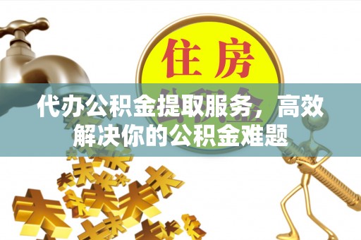 新疆代办公积金提取服务，高效解决你的公积金难题
