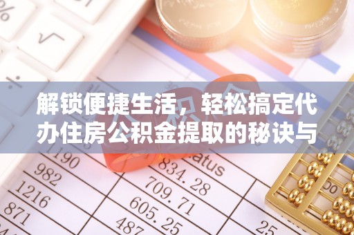 新疆解锁便捷生活，轻松搞定代办住房公积金提取的秘诀与技巧