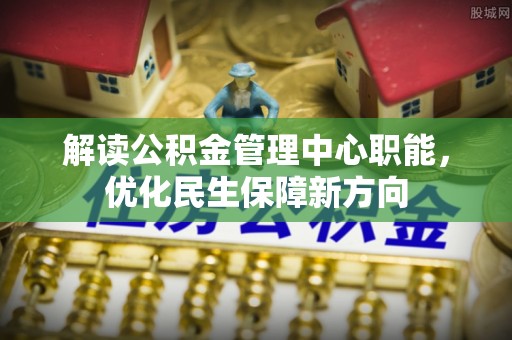 新疆解读公积金管理中心职能，优化民生保障新方向